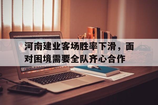 开云官网-关于河南建业客场胜率下滑，面对困境需要全队齐心合作的信息